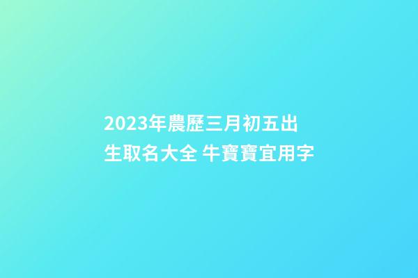 2023年農歷三月初五出生取名大全 牛寶寶宜用字